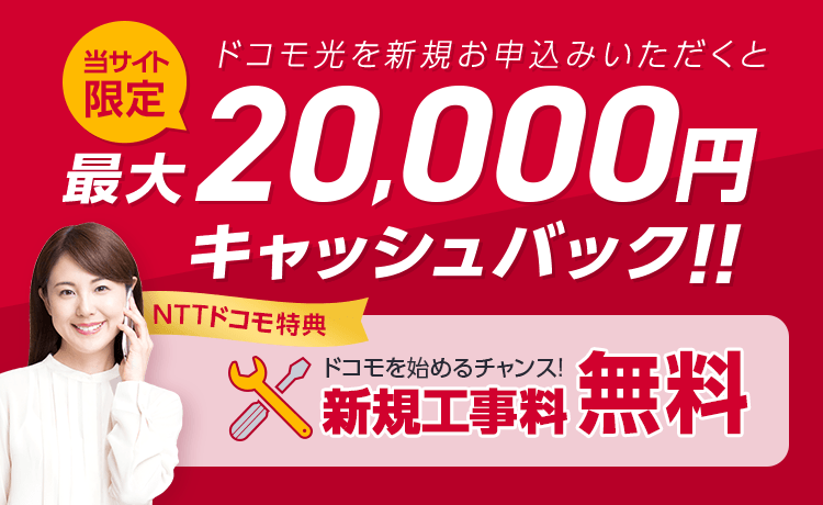 当サイト限定 ドコモ光を新規でお申込みいただくと 最大20,000円キャッシュバック!! NTTドコモ特典 ドコモを始めるチャンス! 新規工事料無料